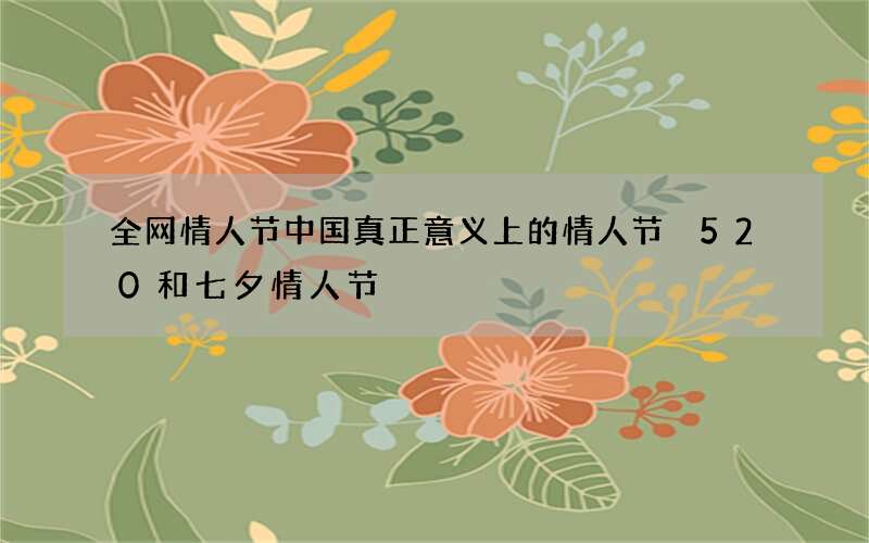 全网情人节中国真正意义上的情人节 520和七夕情人节